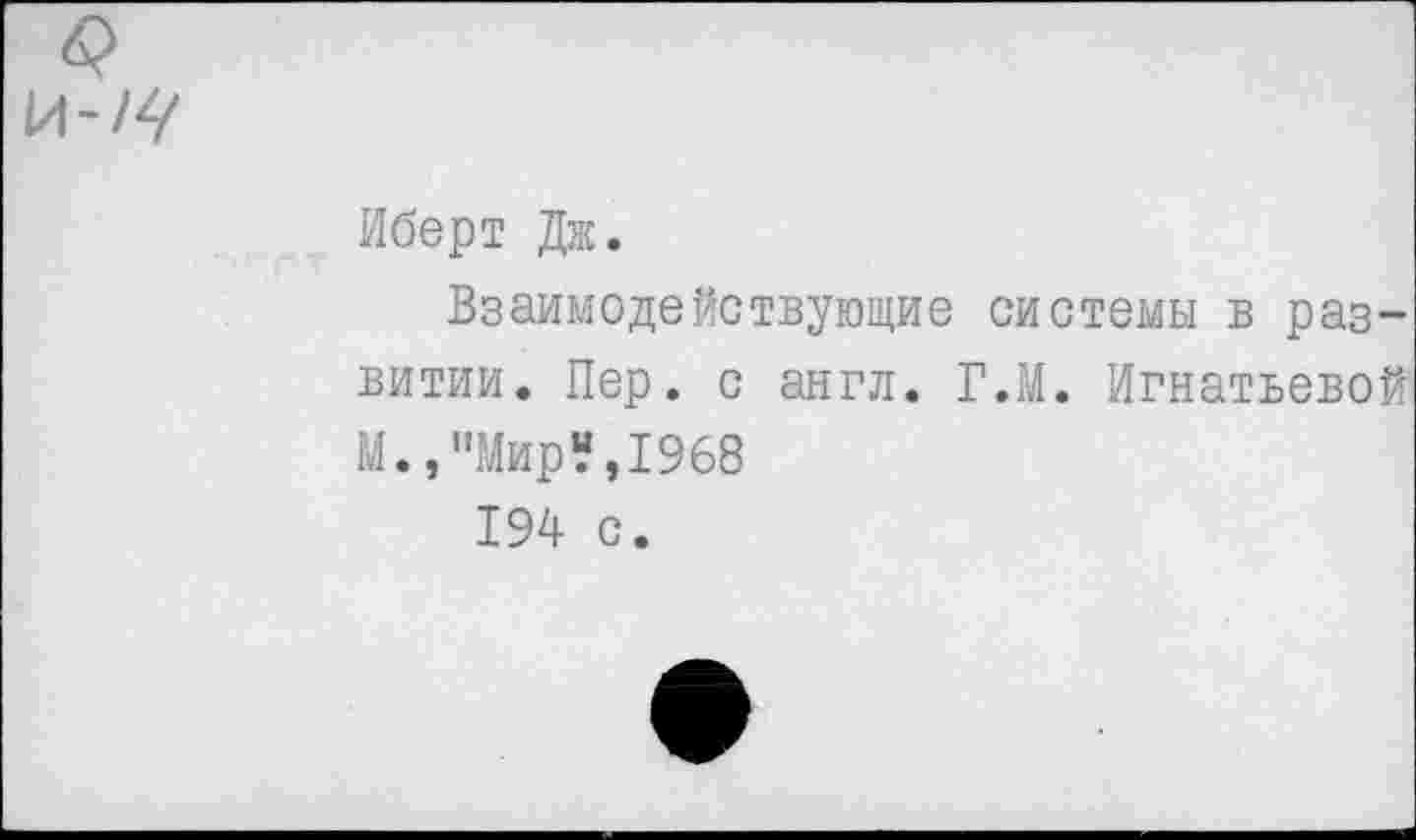 ﻿Иберт Дж.
Взаимодействующие системы в развитии. Пер. с англ. Г.М. Игнатьевой М., "Мир“,1968
194 с.